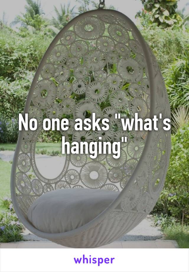 No one asks "what's hanging"