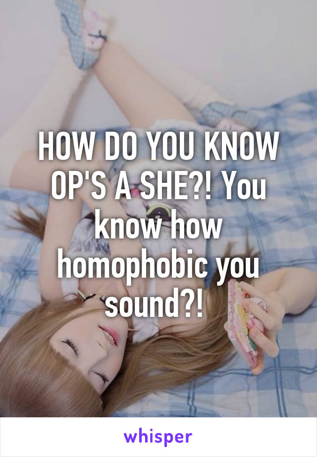 HOW DO YOU KNOW OP'S A SHE?! You know how homophobic you sound?! 