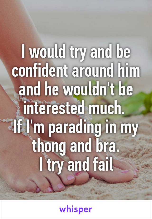 I would try and be confident around him and he wouldn't be interested much. 
If I'm parading in my thong and bra.
I try and fail