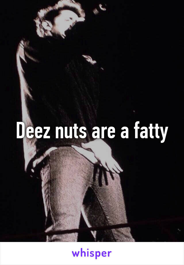 Deez nuts are a fatty