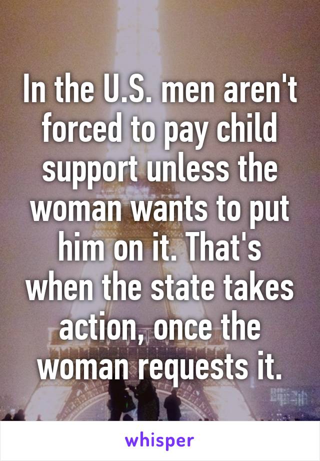 In the U.S. men aren't forced to pay child support unless the woman wants to put him on it. That's when the state takes action, once the woman requests it.