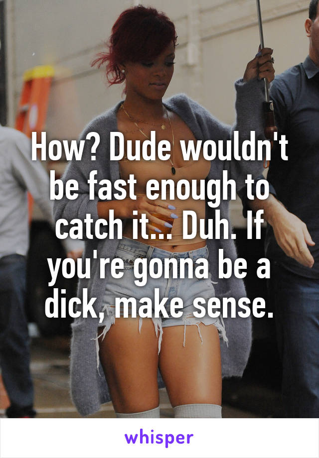 How? Dude wouldn't be fast enough to catch it... Duh. If you're gonna be a dick, make sense.