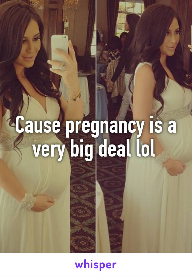 Cause pregnancy is a very big deal lol 