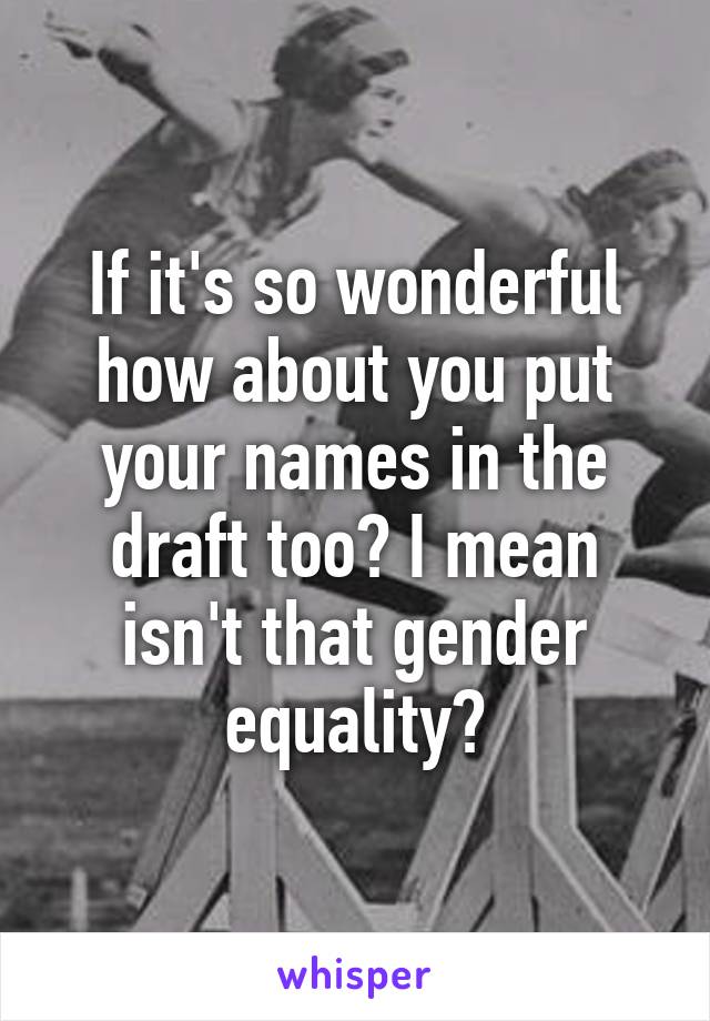 If it's so wonderful how about you put your names in the draft too? I mean isn't that gender equality?