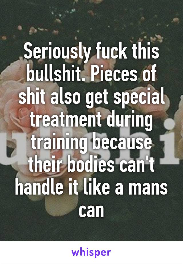 Seriously fuck this bullshit. Pieces of shit also get special treatment during training because their bodies can't handle it like a mans can