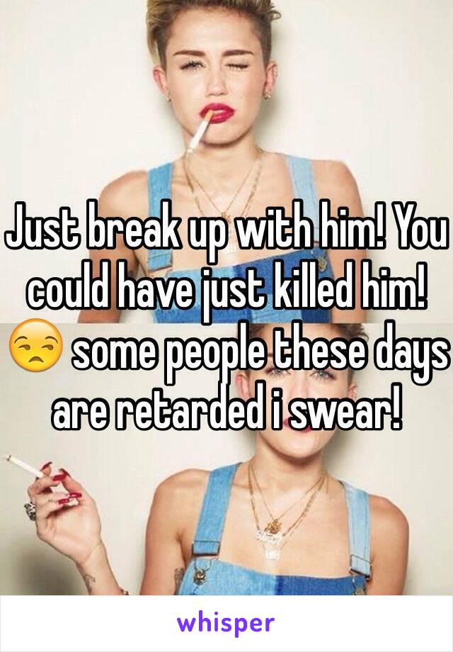 Just break up with him! You could have just killed him!😒 some people these days are retarded i swear!