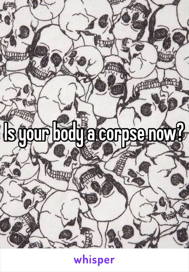 Is your body a corpse now? 