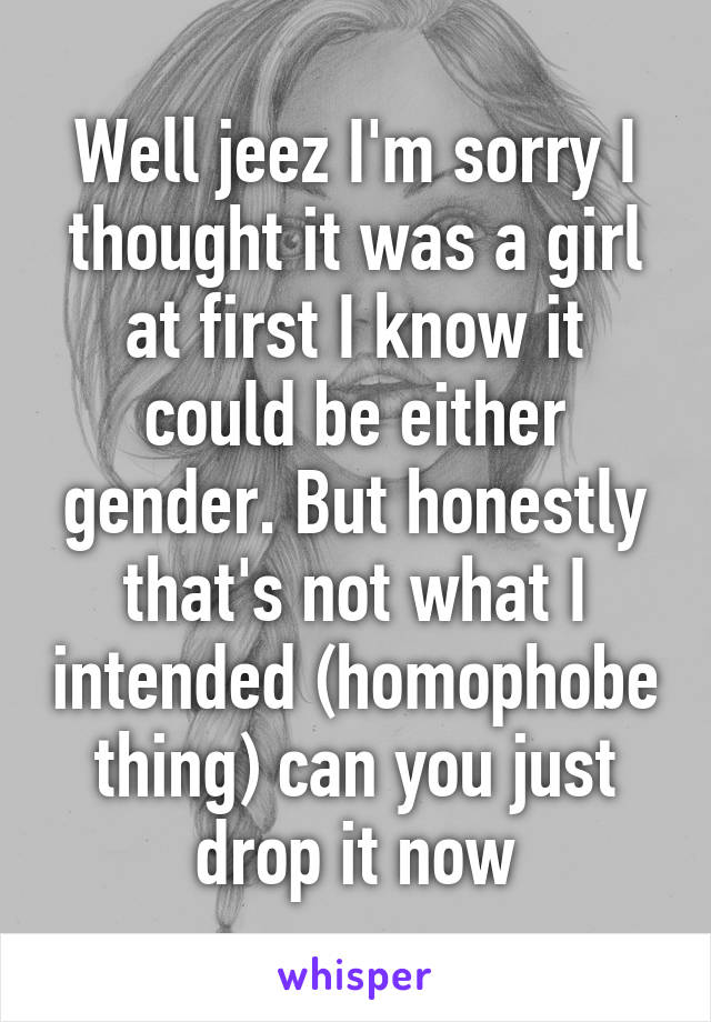 Well jeez I'm sorry I thought it was a girl at first I know it could be either gender. But honestly that's not what I intended (homophobe thing) can you just drop it now