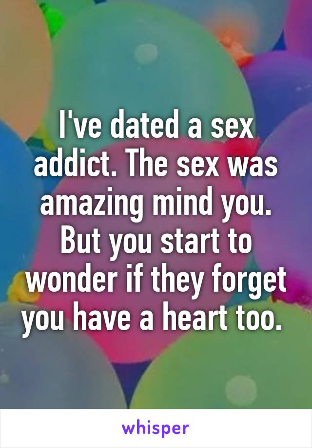 I've dated a sex addict. The sex was amazing mind you. But you start to wonder if they forget you have a heart too. 