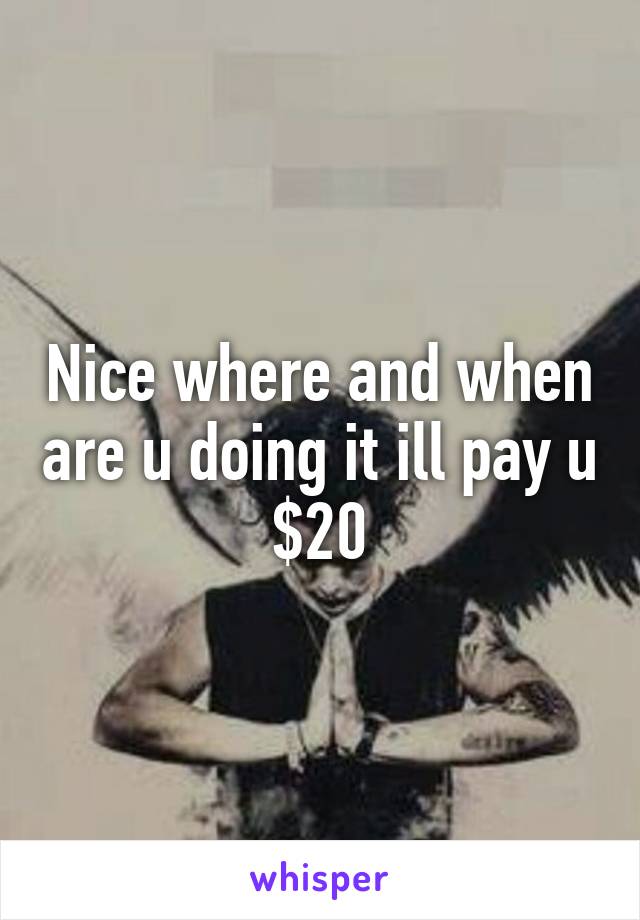 Nice where and when are u doing it ill pay u $20