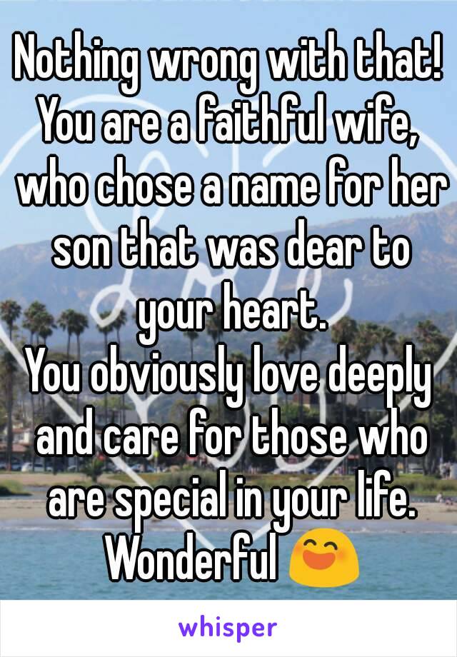 Nothing wrong with that!
You are a faithful wife, who chose a name for her son that was dear to your heart.
You obviously love deeply and care for those who are special in your life. Wonderful 😄