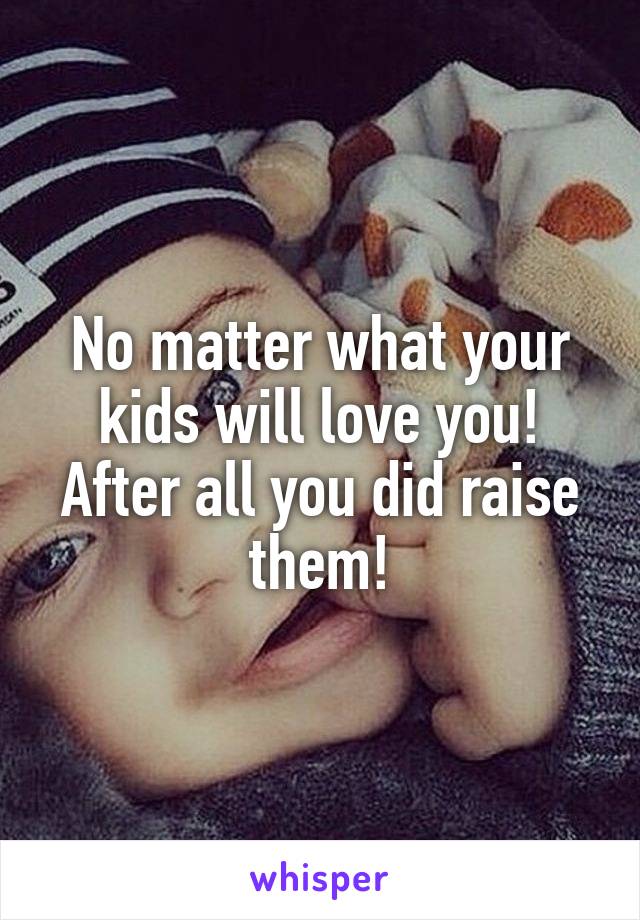 No matter what your kids will love you! After all you did raise them!