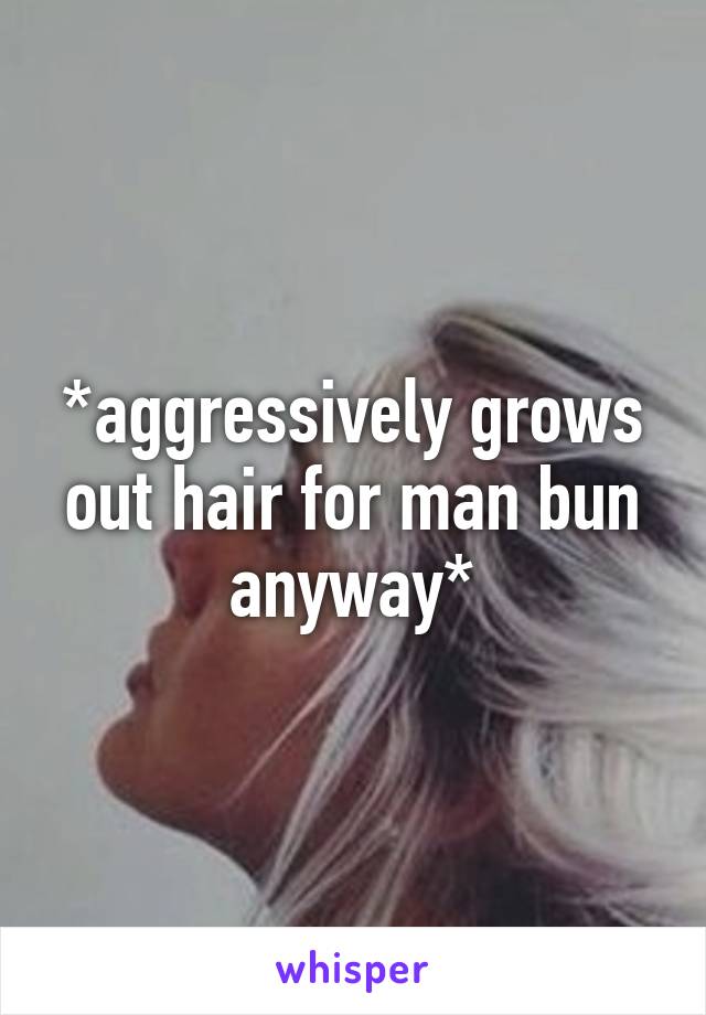 *aggressively grows out hair for man bun anyway*