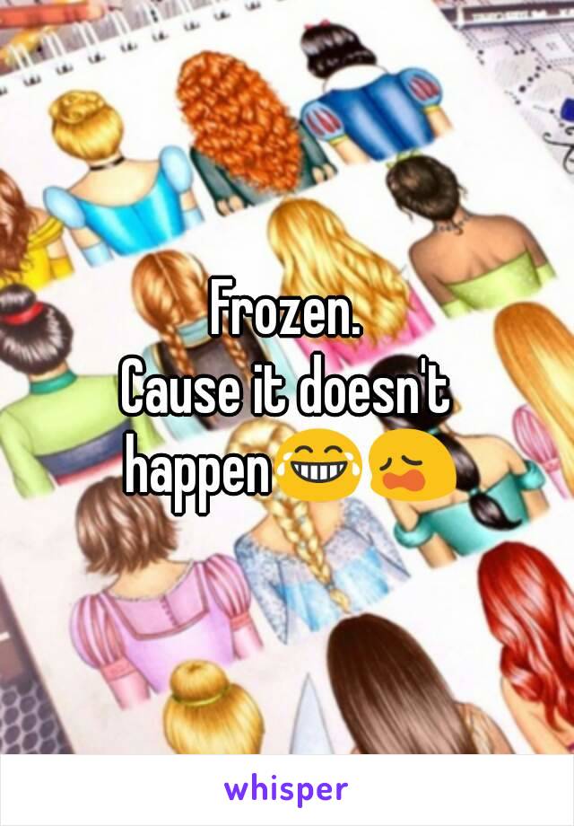 Frozen.
Cause it doesn't happen😂😩
