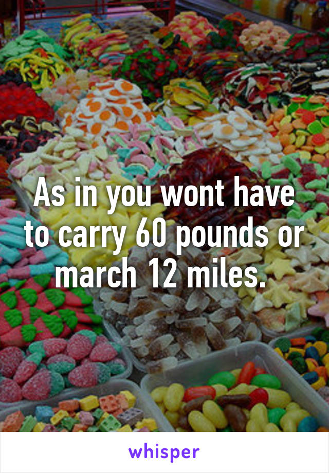 As in you wont have to carry 60 pounds or march 12 miles. 