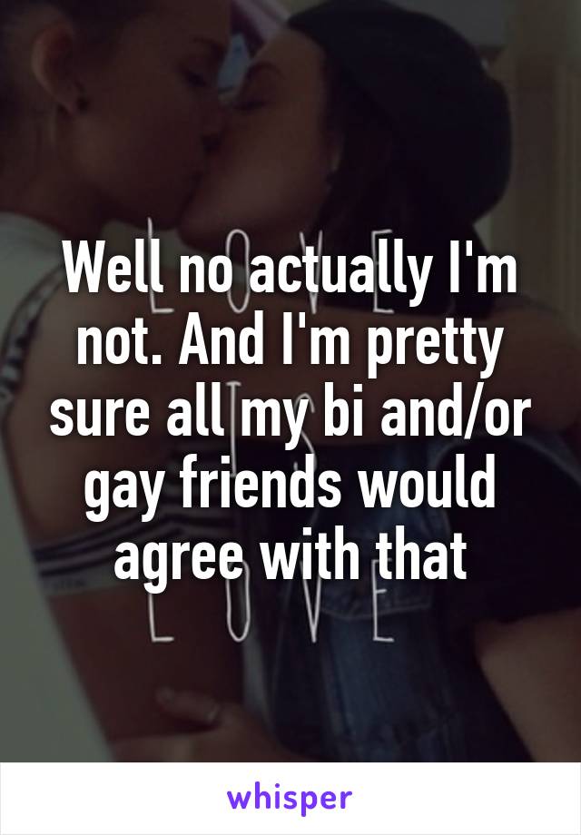 Well no actually I'm not. And I'm pretty sure all my bi and/or gay friends would agree with that