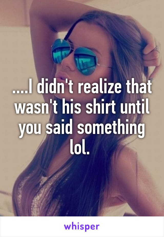 ....I didn't realize that wasn't his shirt until you said something lol. 