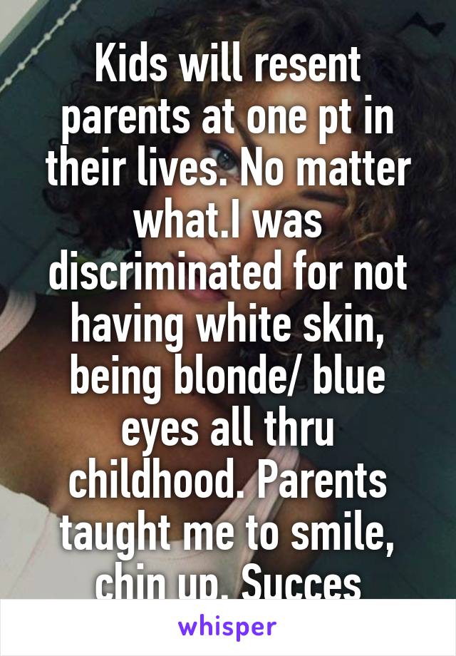 Kids will resent parents at one pt in their lives. No matter what.I was discriminated for not having white skin, being blonde/ blue eyes all thru childhood. Parents taught me to smile, chin up. Succes