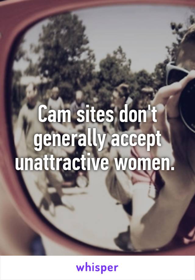 Cam sites don't generally accept unattractive women. 