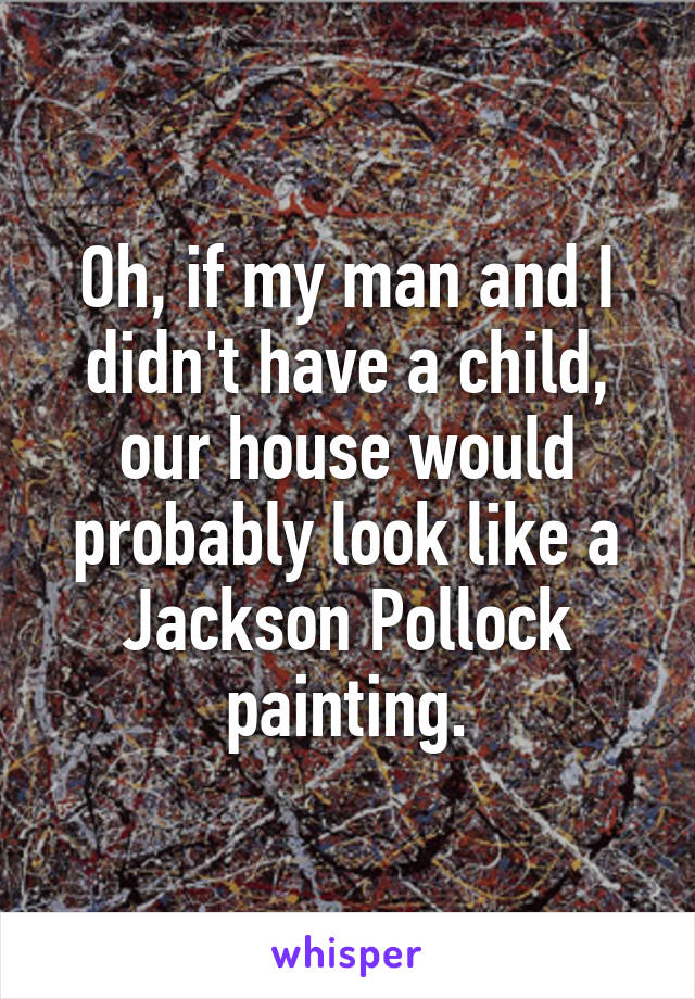 Oh, if my man and I didn't have a child, our house would probably look like a Jackson Pollock painting.