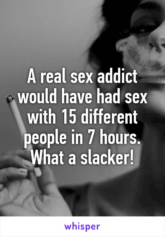 A real sex addict would have had sex with 15 different people in 7 hours. What a slacker!