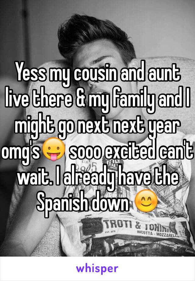 Yess my cousin and aunt live there & my family and I might go next next year omg's😛 sooo excited can't wait. I already have the Spanish down 😊