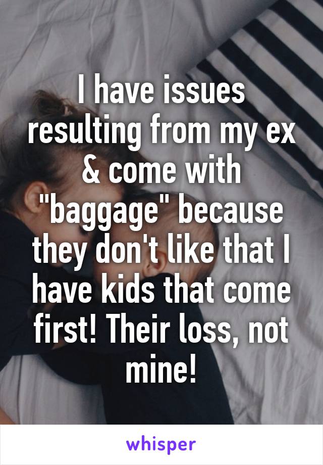 I have issues resulting from my ex & come with "baggage" because they don't like that I have kids that come first! Their loss, not mine!