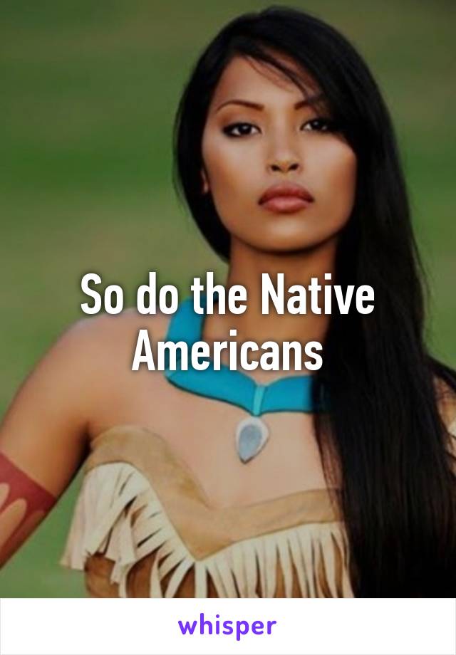 So do the Native Americans