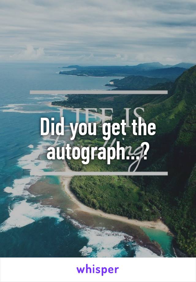 Did you get the autograph...?