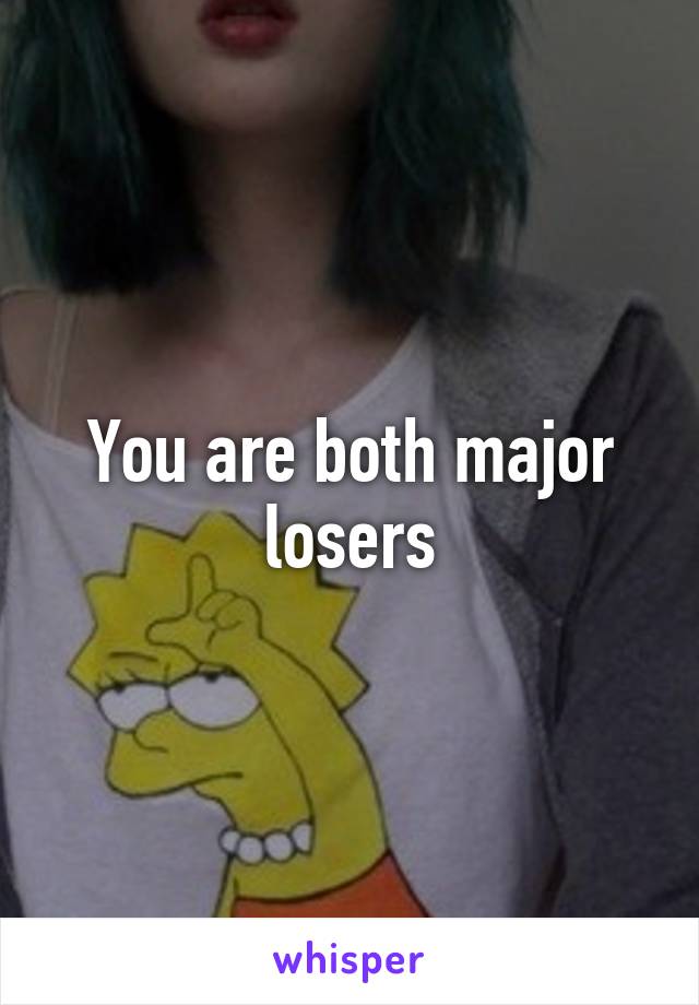 You are both major losers