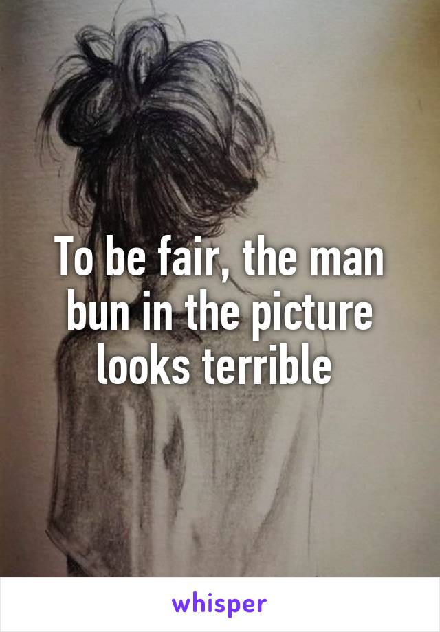 To be fair, the man bun in the picture looks terrible 