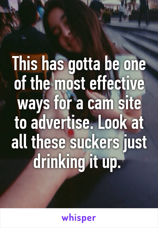 This has gotta be one of the most effective ways for a cam site to advertise. Look at all these suckers just drinking it up. 