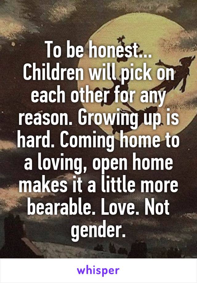 To be honest... Children will pick on each other for any reason. Growing up is hard. Coming home to a loving, open home makes it a little more bearable. Love. Not gender.