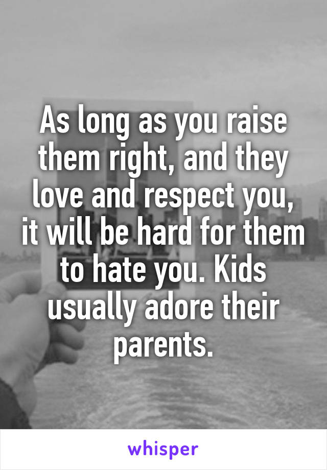 As long as you raise them right, and they love and respect you, it will be hard for them to hate you. Kids usually adore their parents.