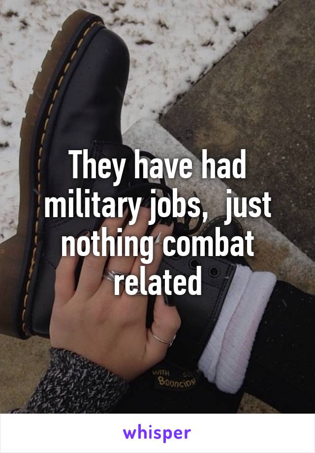 They have had military jobs,  just nothing combat related