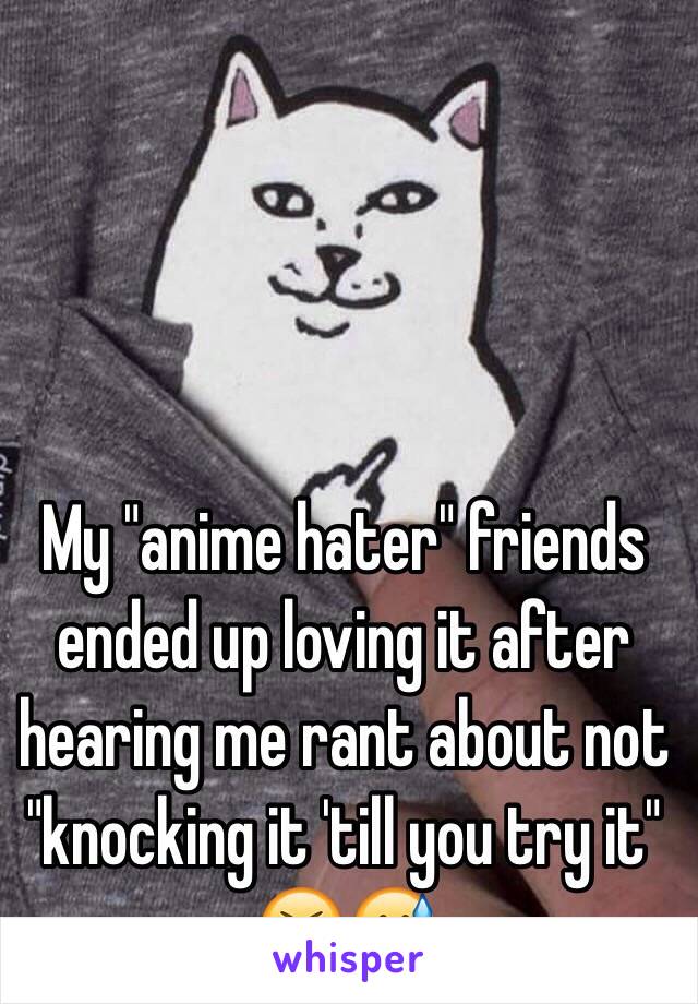 My "anime hater" friends ended up loving it after hearing me rant about not "knocking it 'till you try it" 😆😅