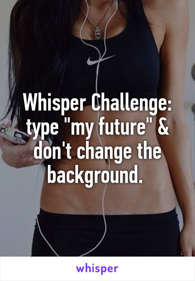 Whisper Challenge: type "my future" & don't change the background. 