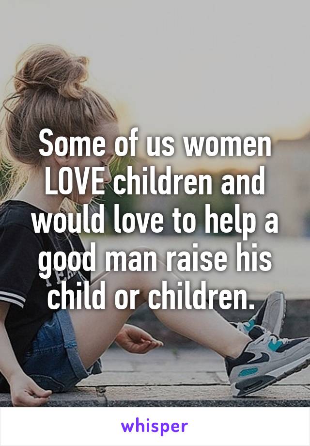 Some of us women LOVE children and would love to help a good man raise his child or children. 