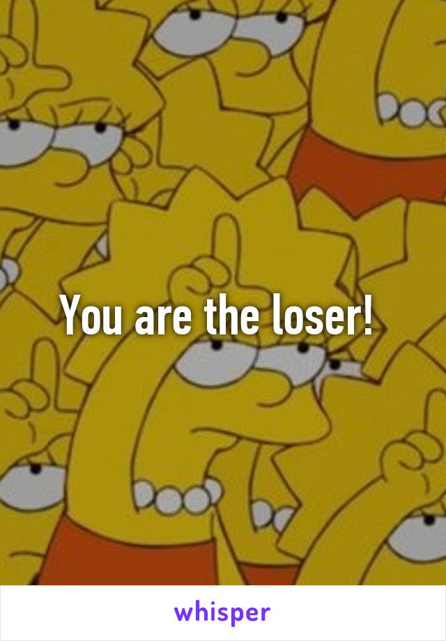 You are the loser! 