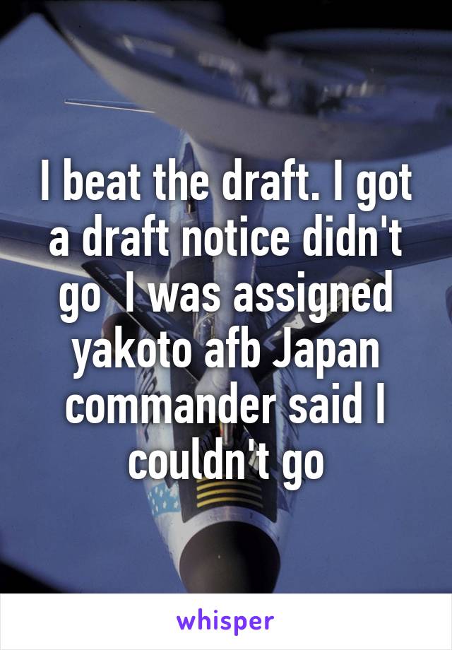 I beat the draft. I got a draft notice didn't go  I was assigned yakoto afb Japan commander said I couldn't go