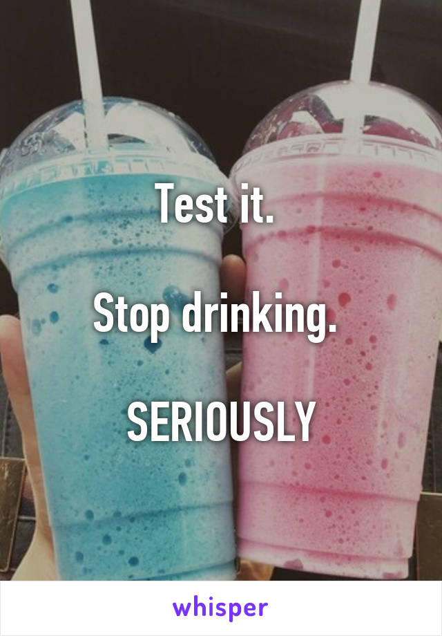 Test it. 

Stop drinking. 

SERIOUSLY