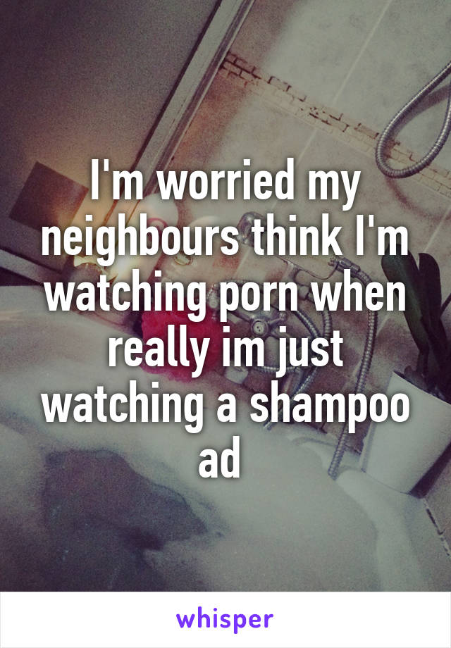 I'm worried my neighbours think I'm watching porn when really im just watching a shampoo ad 