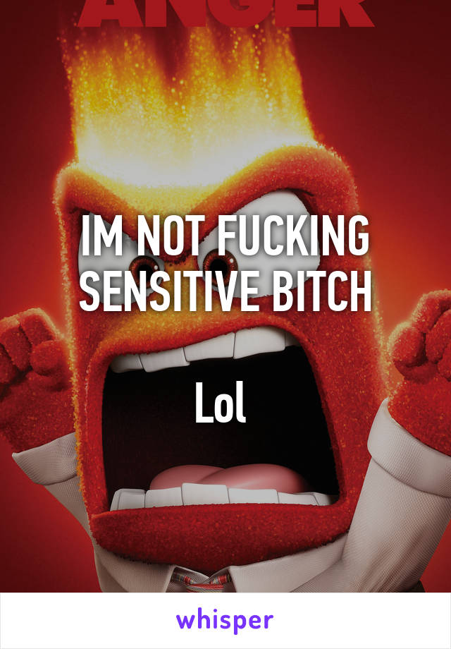 IM NOT FUCKING SENSITIVE BITCH

Lol 