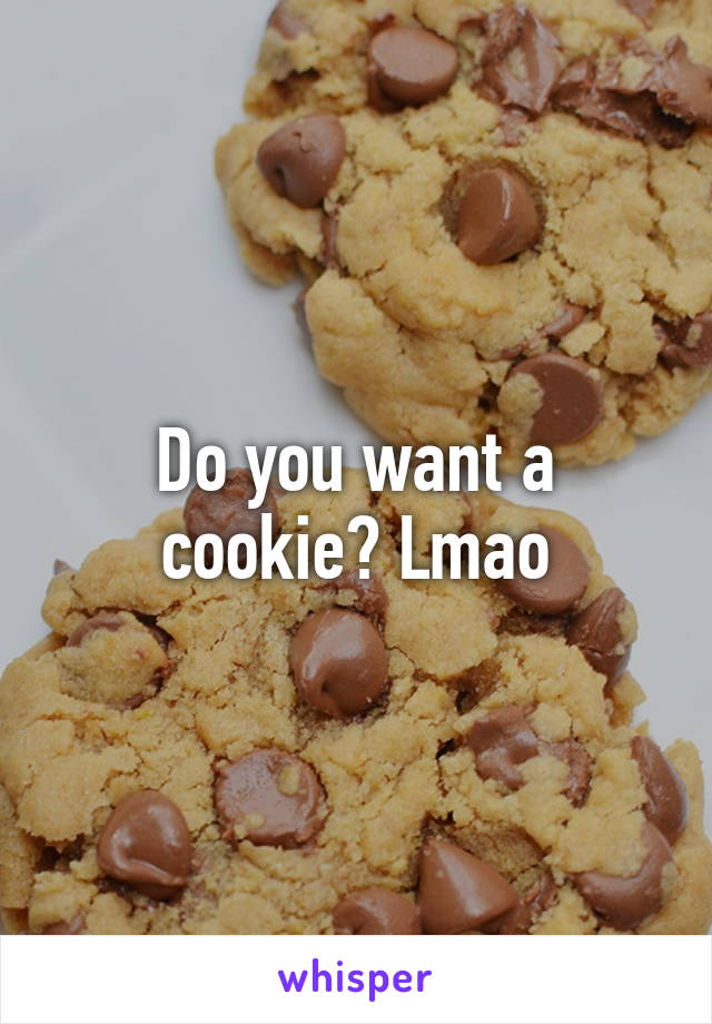 Do you want a cookie? Lmao