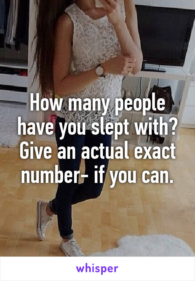 How many people have you slept with? Give an actual exact number- if you can.