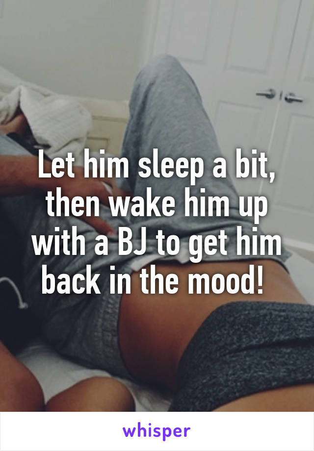 Let him sleep a bit, then wake him up with a BJ to get him back in the mood! 