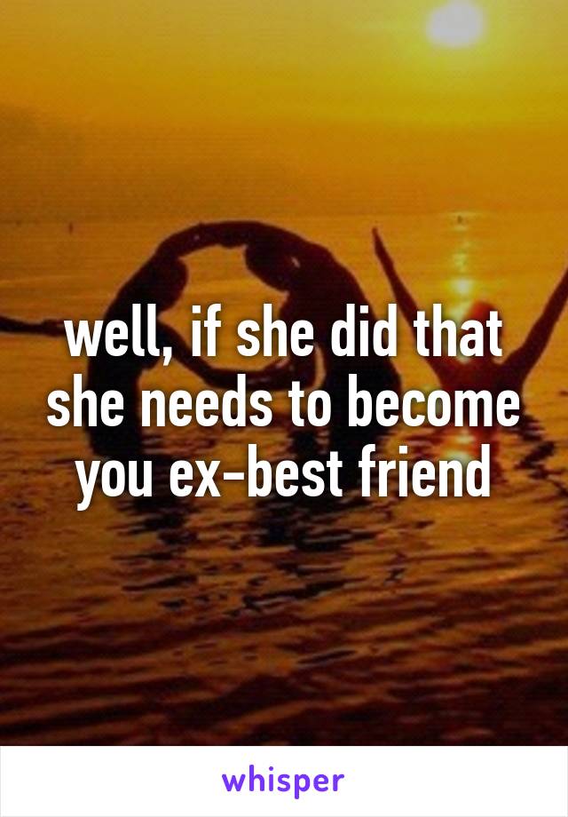 well, if she did that she needs to become you ex-best friend