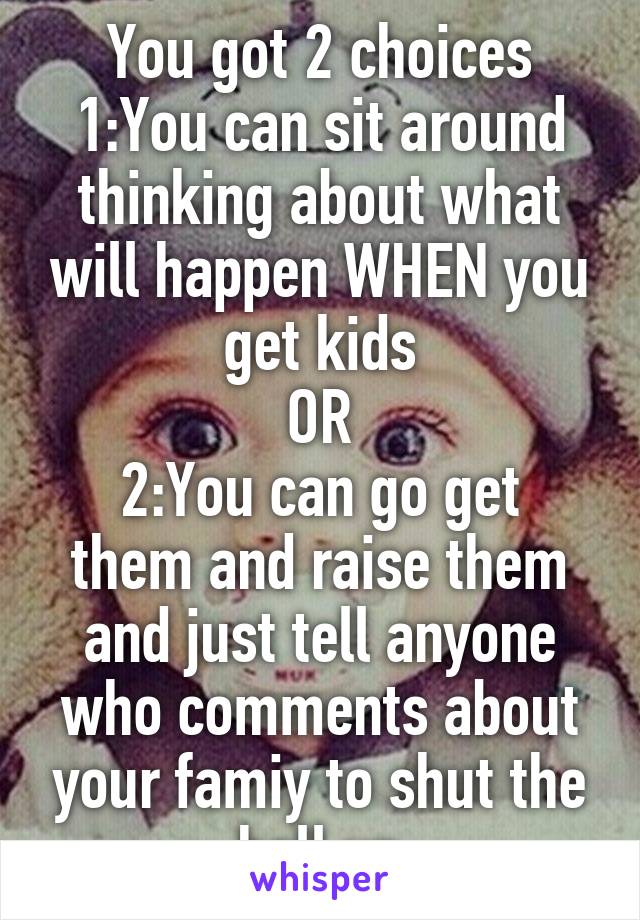 You got 2 choices
1:You can sit around thinking about what will happen WHEN you get kids
OR
2:You can go get them and raise them and just tell anyone who comments about your famiy to shut the hell up