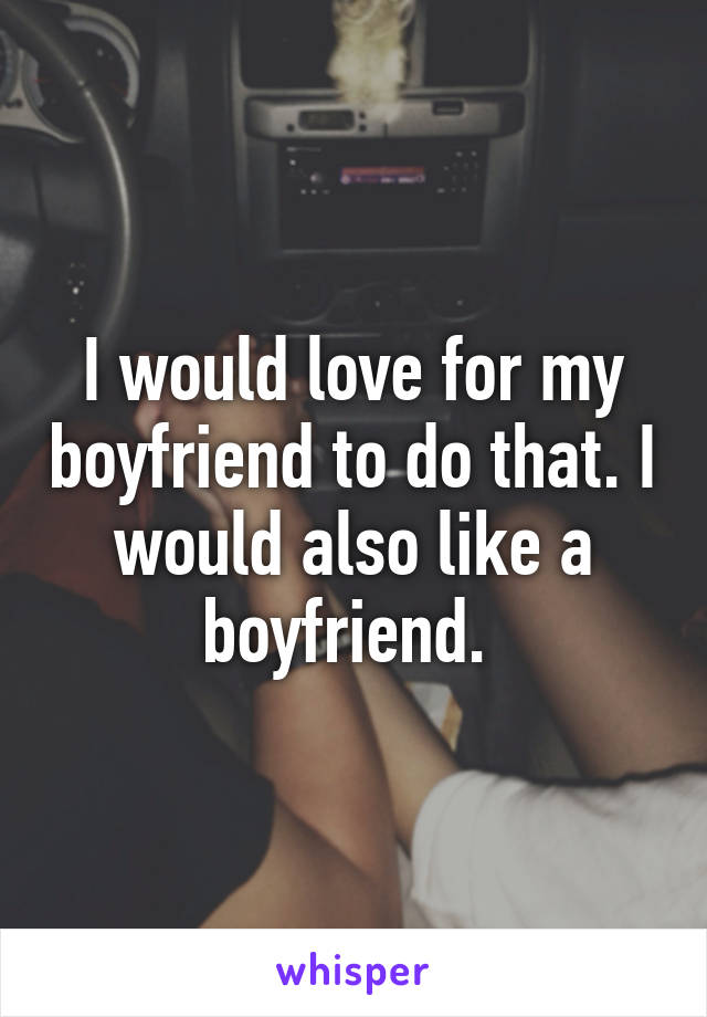 I would love for my boyfriend to do that. I would also like a boyfriend. 