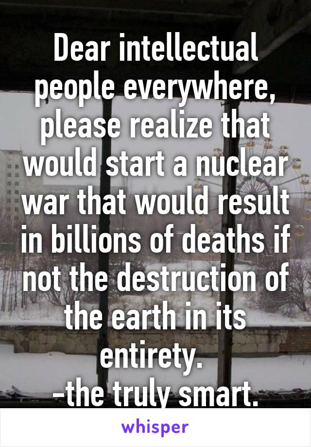 Dear intellectual people everywhere, please realize that would start a nuclear war that would result in billions of deaths if not the destruction of the earth in its entirety. 
-the truly smart.